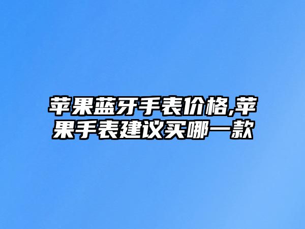 蘋果藍牙手表價格,蘋果手表建議買哪一款