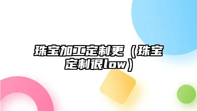 珠寶加工定制更（珠寶定制很low）