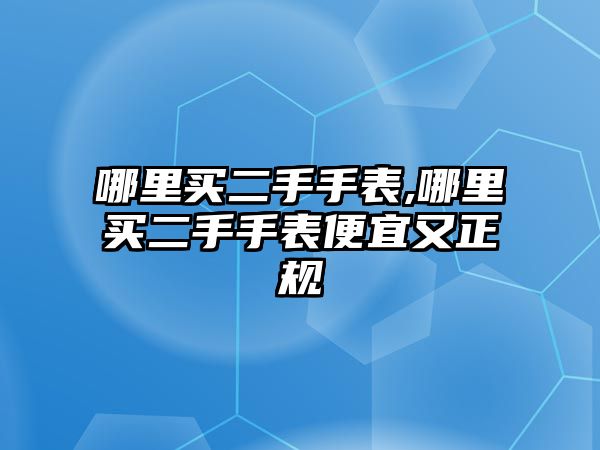 哪里買二手手表,哪里買二手手表便宜又正規