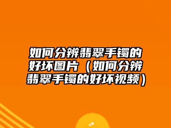 如何分辨翡翠手鐲的好壞圖片（如何分辨翡翠手鐲的好壞視頻）