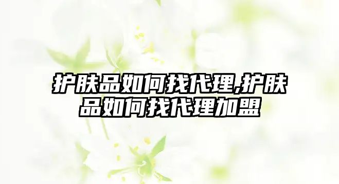 護(hù)膚品如何找代理,護(hù)膚品如何找代理加盟