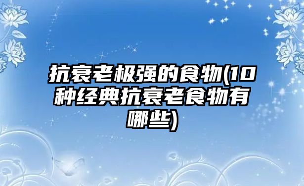 抗衰老極強的食物(10種經典抗衰老食物有哪些)