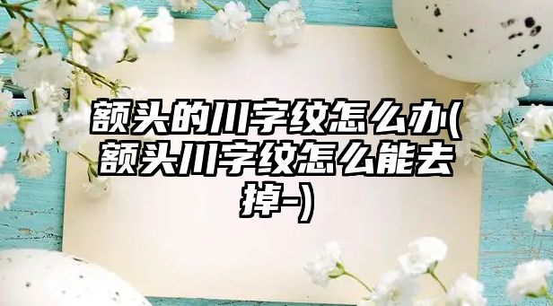 額頭的川字紋怎么辦(額頭川字紋怎么能去掉-)