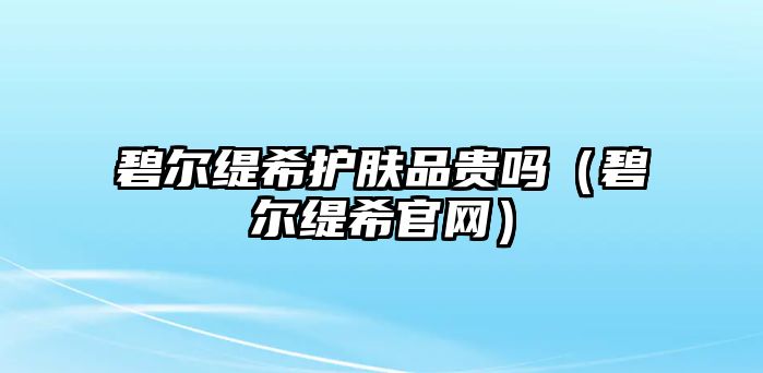 碧爾緹希護(hù)膚品貴嗎（碧爾緹希官網(wǎng)）