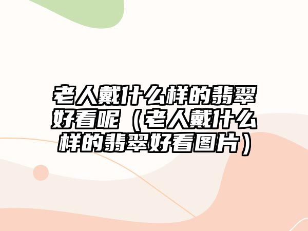 老人戴什么樣的翡翠好看呢（老人戴什么樣的翡翠好看圖片）