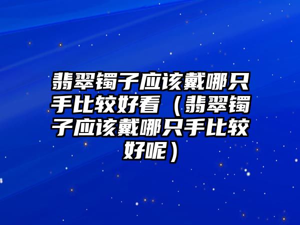 翡翠鐲子應(yīng)該戴哪只手比較好看（翡翠鐲子應(yīng)該戴哪只手比較好呢）