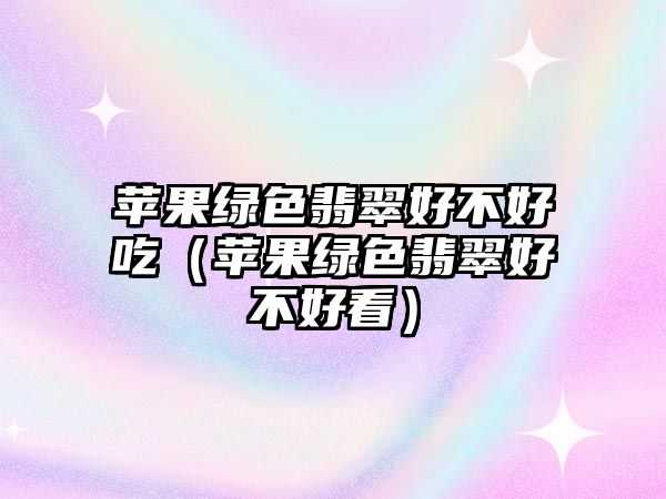 蘋果綠色翡翠好不好吃（蘋果綠色翡翠好不好看）