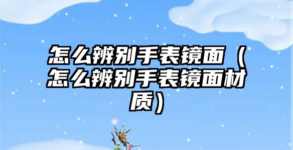 怎么辨別手表鏡面（怎么辨別手表鏡面材質(zhì)）