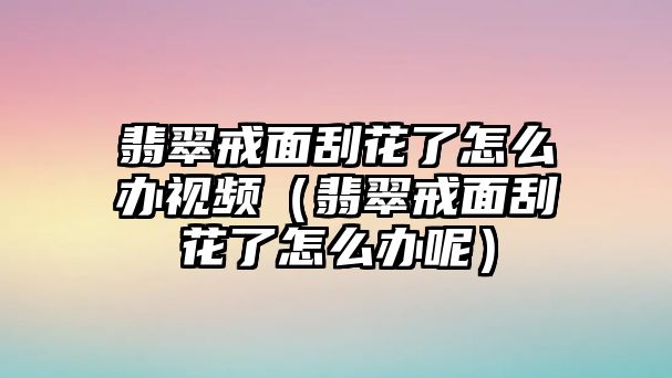 翡翠戒面刮花了怎么辦視頻（翡翠戒面刮花了怎么辦呢）