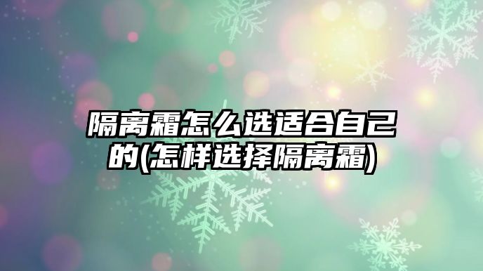 隔離霜怎么選適合自己的(怎樣選擇隔離霜)