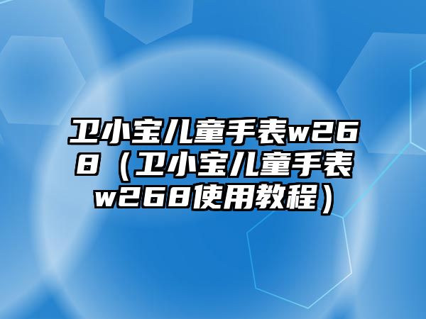 衛小寶兒童手表w268（衛小寶兒童手表w268使用教程）