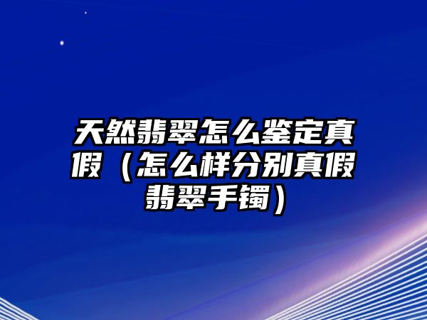 天然翡翠怎么鑒定真假（怎么樣分別真假翡翠手鐲）