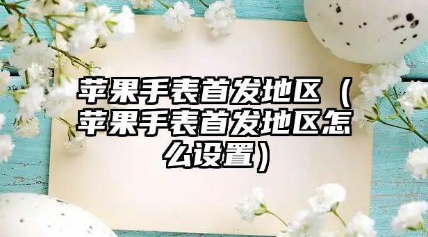 蘋果手表首發地區（蘋果手表首發地區怎么設置）