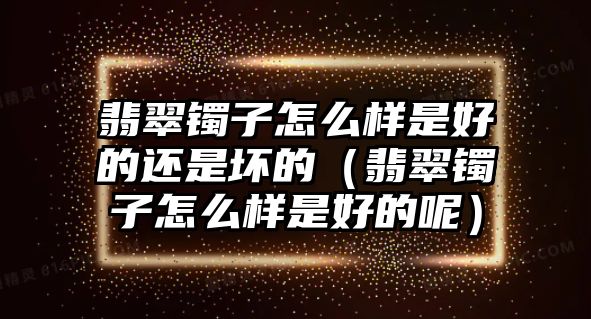 翡翠鐲子怎么樣是好的還是壞的（翡翠鐲子怎么樣是好的呢）