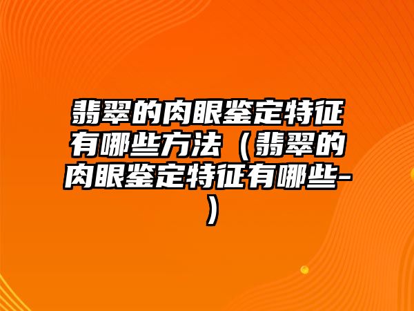 翡翠的肉眼鑒定特征有哪些方法（翡翠的肉眼鑒定特征有哪些-）