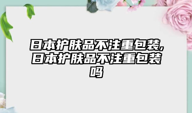 日本護膚品不注重包裝,日本護膚品不注重包裝嗎