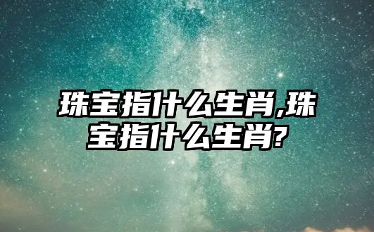 珠寶指什么生肖,珠寶指什么生肖?