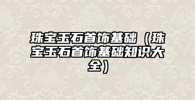 珠寶玉石首飾基礎（珠寶玉石首飾基礎知識大全）