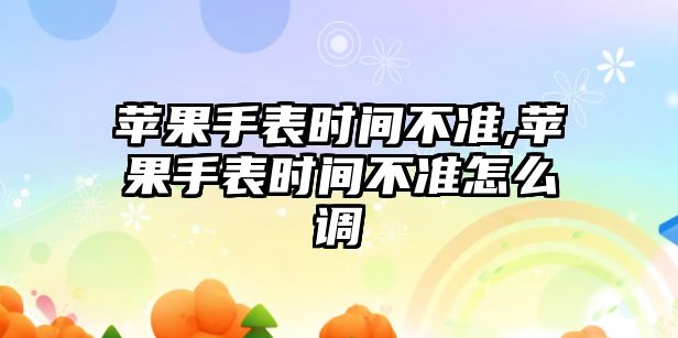 蘋果手表時間不準,蘋果手表時間不準怎么調