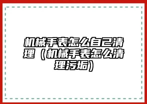 機械手表怎么自己清理（機械手表怎么清理污垢）