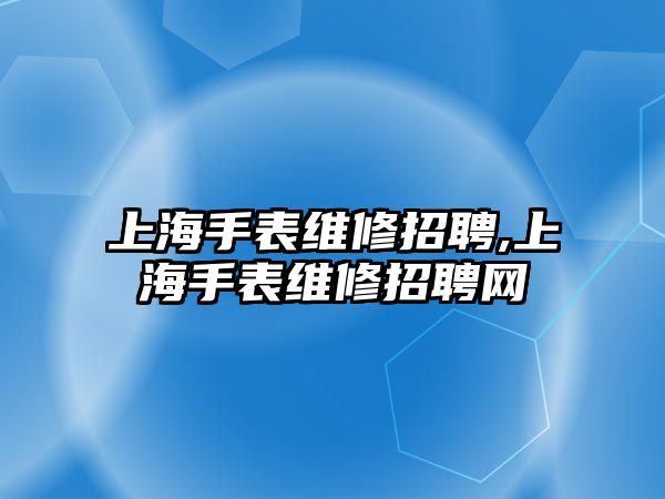 上海手表維修招聘,上海手表維修招聘網