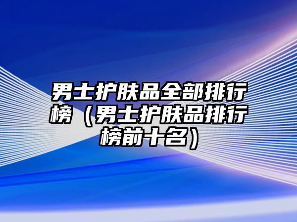 男士護膚品全部排行榜（男士護膚品排行榜前十名）