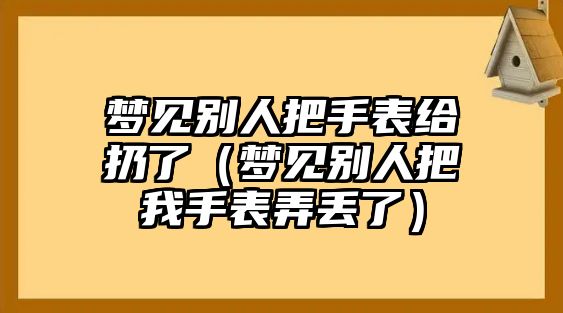 夢見別人把手表給扔了（夢見別人把我手表弄丟了）