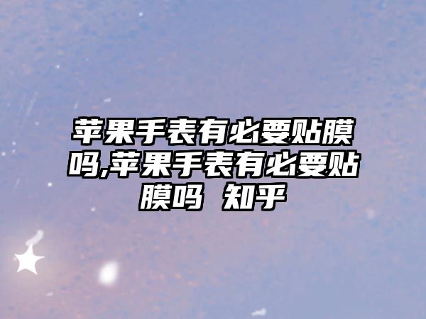 蘋果手表有必要貼膜嗎,蘋果手表有必要貼膜嗎 知乎