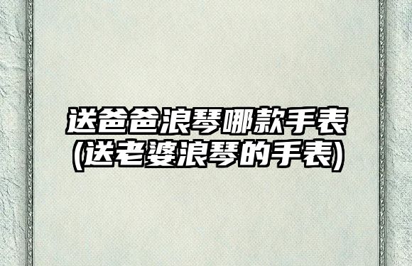 送爸爸浪琴哪款手表(送老婆浪琴的手表)