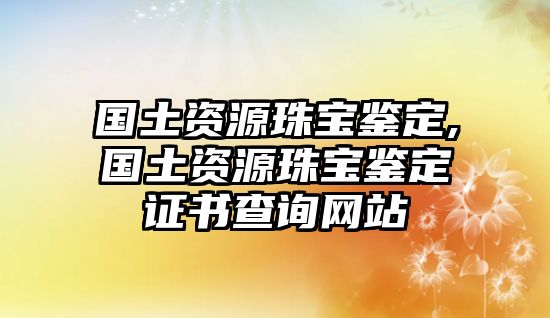 國(guó)土資源珠寶鑒定,國(guó)土資源珠寶鑒定證書查詢網(wǎng)站