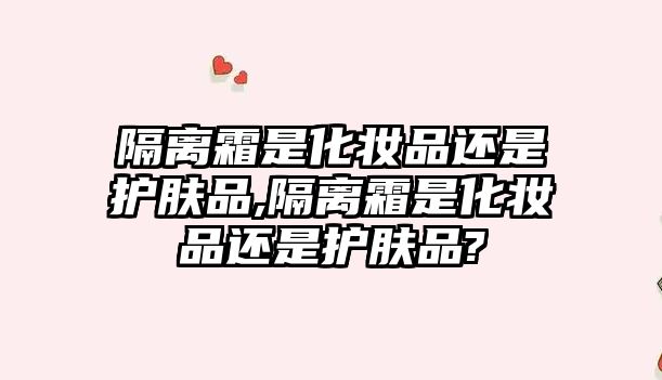 隔離霜是化妝品還是護膚品,隔離霜是化妝品還是護膚品?