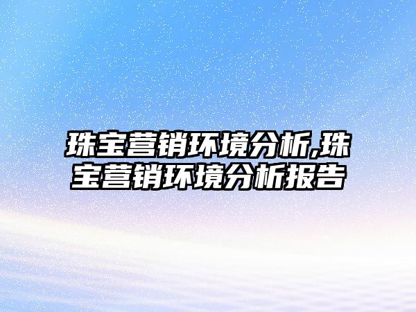 珠寶營銷環(huán)境分析,珠寶營銷環(huán)境分析報告