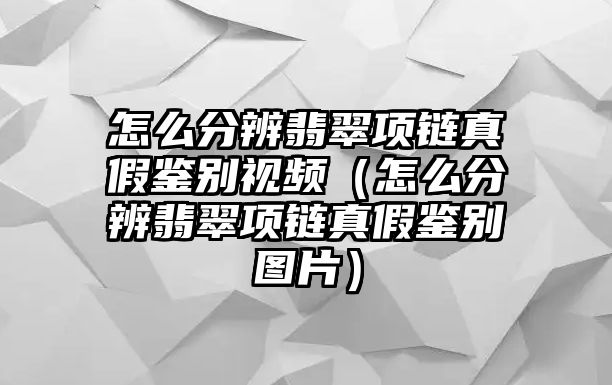 怎么分辨翡翠項鏈真假鑒別視頻（怎么分辨翡翠項鏈真假鑒別圖片）