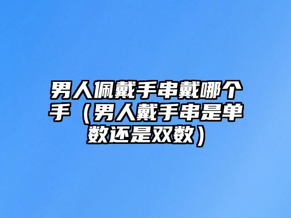 男人佩戴手串戴哪個手（男人戴手串是單數還是雙數）