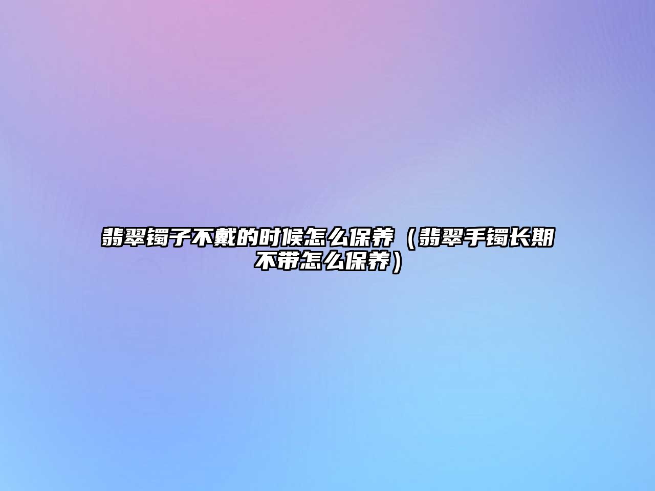 翡翠鐲子不戴的時候怎么保養(yǎng)（翡翠手鐲長期不帶怎么保養(yǎng)）