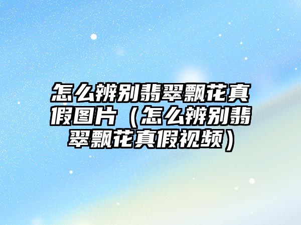 怎么辨別翡翠飄花真假圖片（怎么辨別翡翠飄花真假視頻）