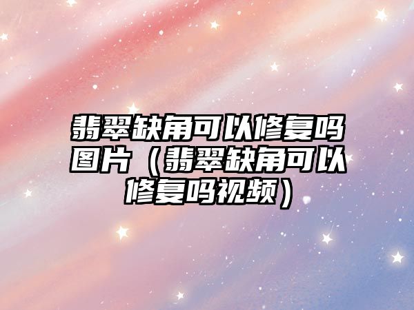 翡翠缺角可以修復嗎圖片（翡翠缺角可以修復嗎視頻）