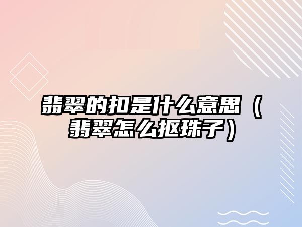 翡翠的扣是什么意思（翡翠怎么摳珠子）