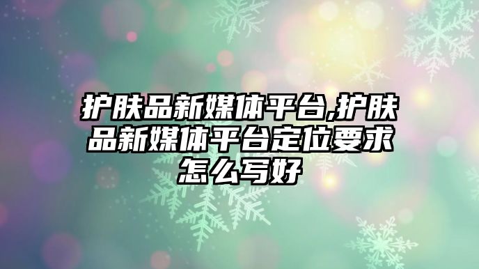 護膚品新媒體平臺,護膚品新媒體平臺定位要求怎么寫好