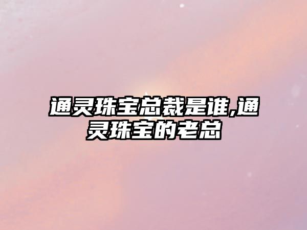 通靈珠寶總裁是誰,通靈珠寶的老總