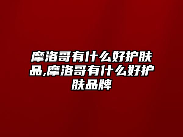 摩洛哥有什么好護膚品,摩洛哥有什么好護膚品牌