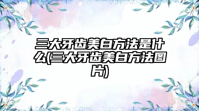 三大牙齒美白方法是什么(三大牙齒美白方法圖片)