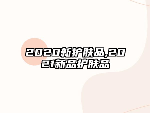 2020新護膚品,2021新品護膚品