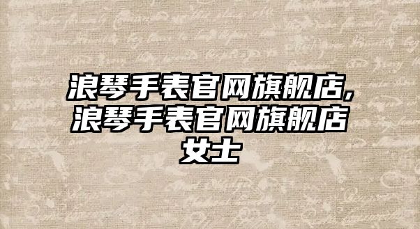 浪琴手表官網旗艦店,浪琴手表官網旗艦店女士