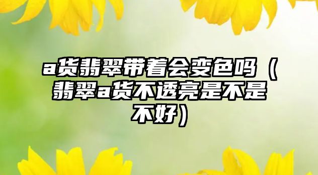 a貨翡翠帶著會變色嗎（翡翠a貨不透亮是不是不好）