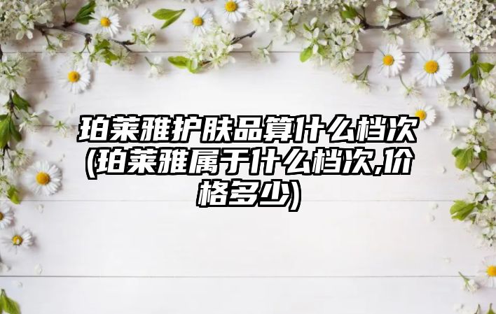 珀萊雅護膚品算什么檔次(珀萊雅屬于什么檔次,價格多少)