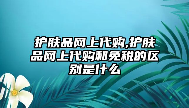 護膚品網(wǎng)上代購,護膚品網(wǎng)上代購和免稅的區(qū)別是什么