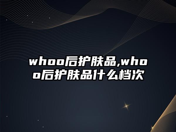 whoo后護膚品,whoo后護膚品什么檔次