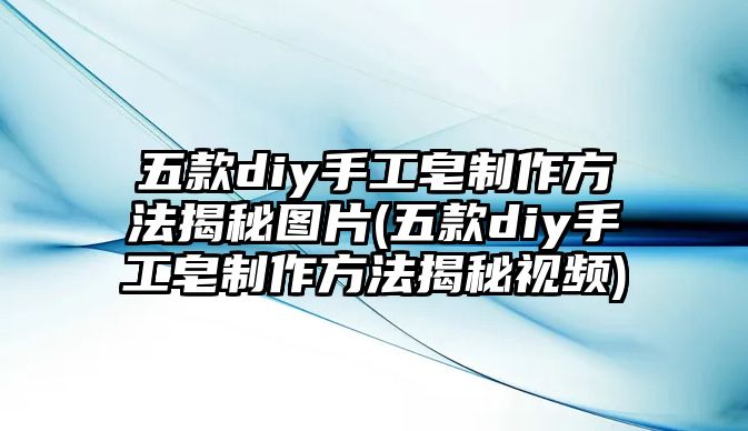 五款diy手工皂制作方法揭秘圖片(五款diy手工皂制作方法揭秘視頻)