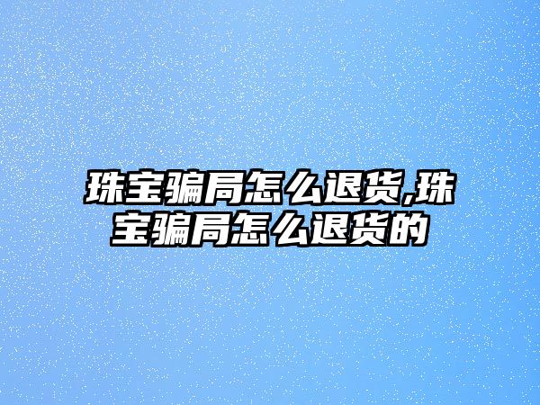 珠寶騙局怎么退貨,珠寶騙局怎么退貨的